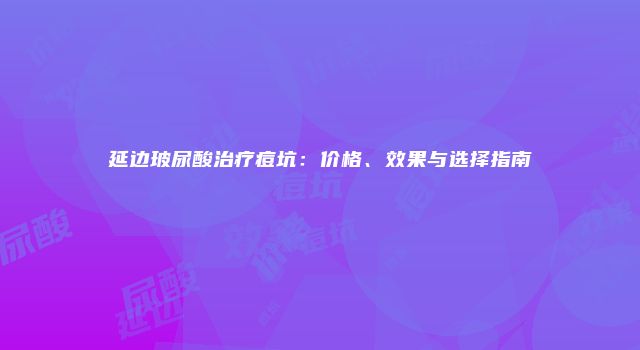 延边玻尿酸治疗痘坑：价格、效果与选择指南