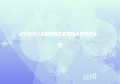 湖北省冷冻溶脂瘦腰正规医院推荐及价格一览