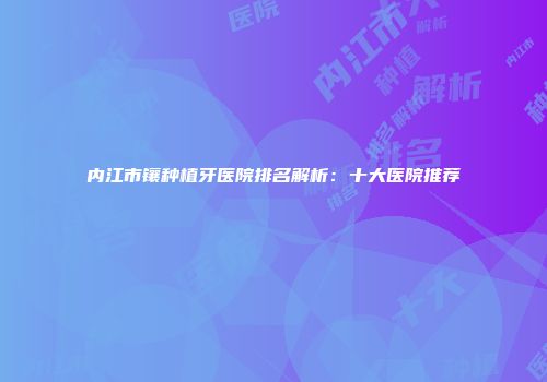 内江市镶种植牙医院排名解析：十大医院推荐