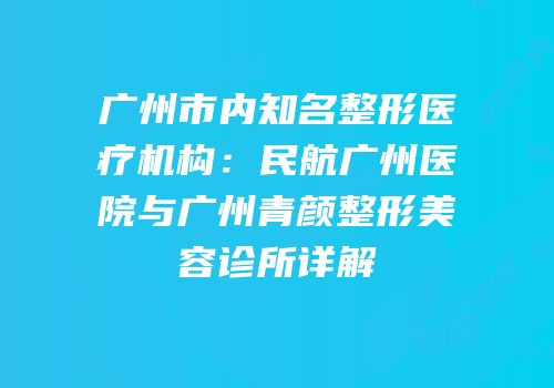 广州市内知名整形医疗机构：民航广州医院与广州青颜整形美容诊所详解