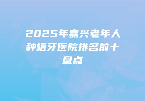 2025年嘉兴老年人种植牙医院排名前十盘点