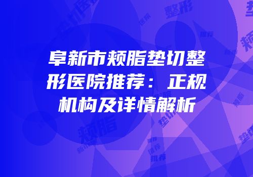 阜新市颊脂垫切整形医院推荐：正规机构及详情解析