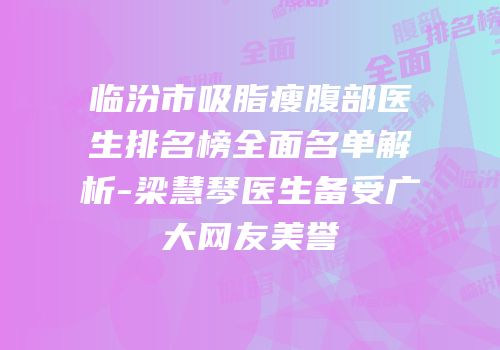 临汾市吸脂瘦腹部医生排名榜全面名单解析-梁慧琴医生备受广大网友美誉