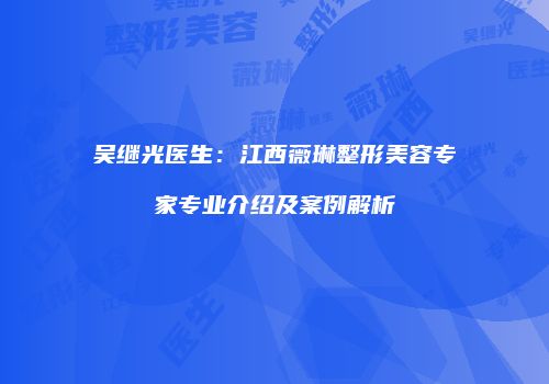 吴继光医生：江西薇琳整形美容专家专业介绍及案例解析