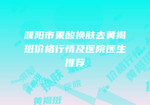 濮阳市果酸换肤去黄褐斑价格行情及医院医生推荐
