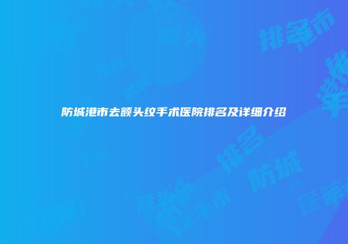 防城港市去额头纹手术医院排名及详细介绍