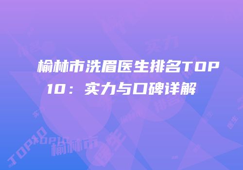 榆林市洗眉医生排名TOP10：实力与口碑详解