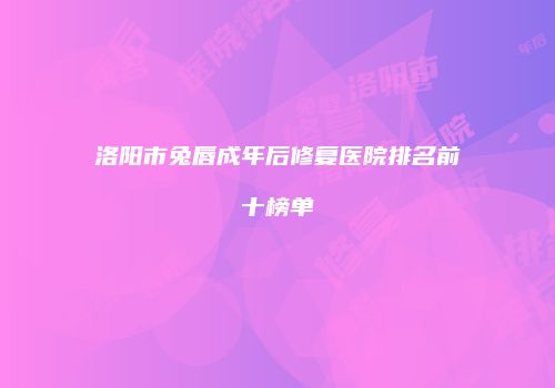 洛阳市兔唇成年后修复医院排名前十榜单