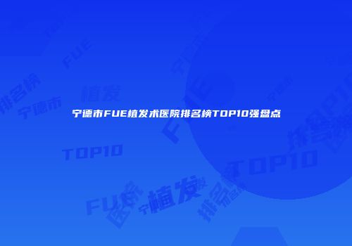 宁德市FUE植发术医院排名榜TOP10强盘点