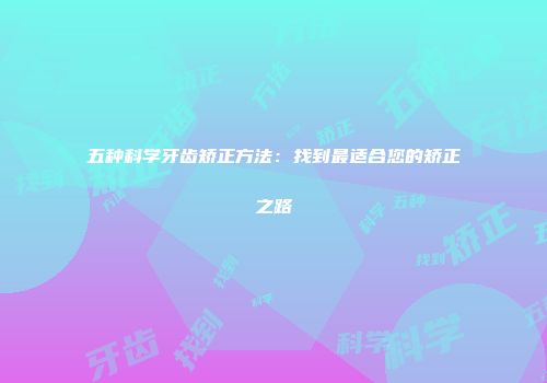 五种科学牙齿矫正方法：找到最适合您的矫正之路