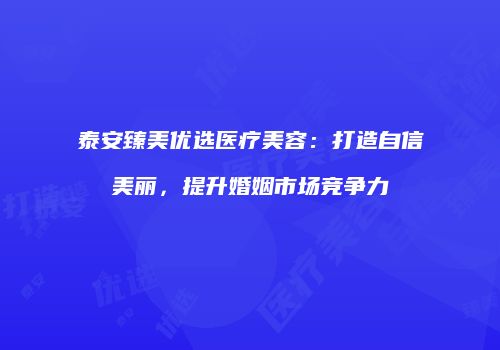 泰安臻美优选医疗美容：打造自信美丽，提升婚姻市场竞争力