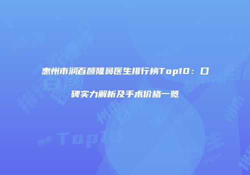 惠州市润百颜隆鼻医生排行榜Top10：口碑实力解析及手术价格一览