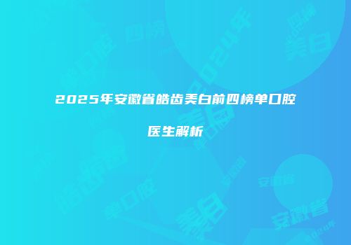 2025年安徽省皓齿美白前四榜单口腔医生解析