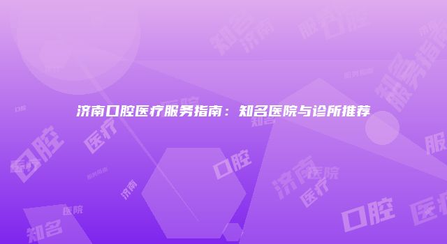 济南口腔医疗服务指南：知名医院与诊所推荐