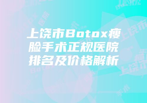 上饶市Botox瘦脸手术正规医院排名及价格解析