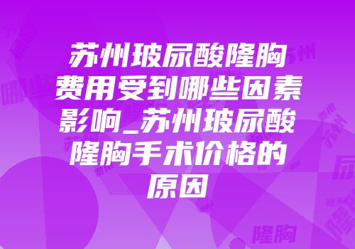 苏州玻尿酸隆胸费用受到哪些因素影响_苏州玻尿酸隆胸手术价格的原因