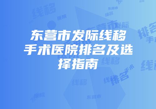 东营市发际线移手术医院排名及选择指南