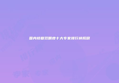 国内修复双眼皮十大专家排行榜揭晓