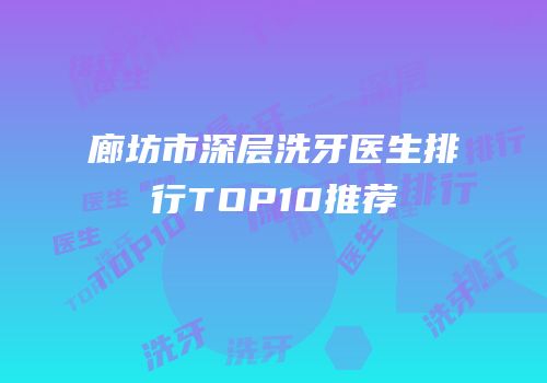廊坊市深层洗牙医生排行TOP10推荐