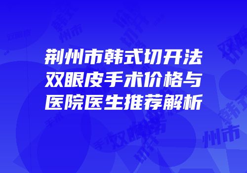荆州市韩式切开法双眼皮手术价格与医院医生推荐解析