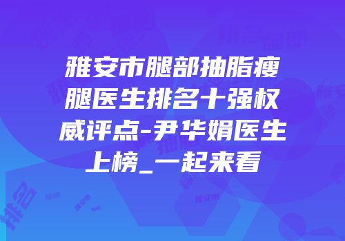 雅安市腿部抽脂瘦腿医生排名十强权威评点-尹华娟医生上榜_一起来看