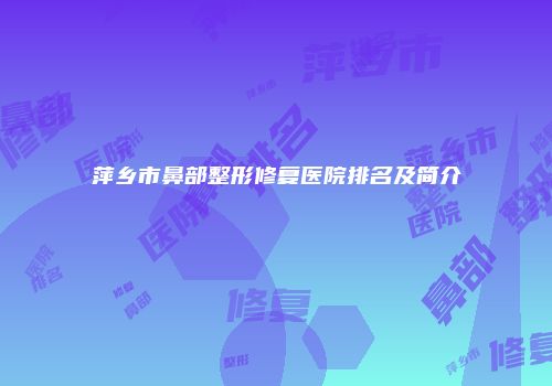 萍乡市鼻部整形修复医院排名及简介