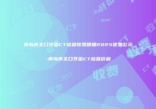 青岛市全口牙齿CT检查收费明细2025优惠公示-青岛市全口牙齿CT检查价格