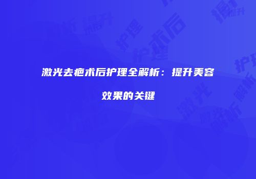 激光去疤术后护理全解析：提升美容效果的关键