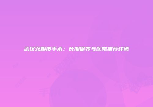 武汉双眼皮手术：长期保养与医院推荐详解