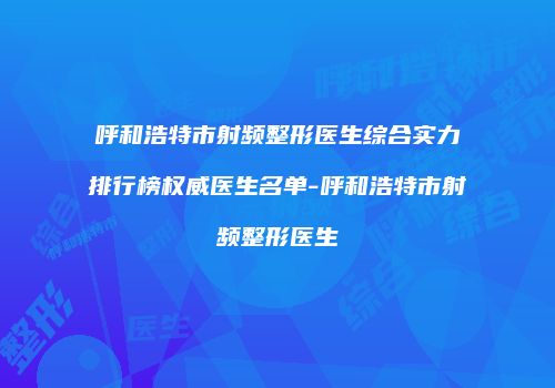 呼和浩特市射频整形医生综合实力排行榜权威医生名单-呼和浩特市射频整形医生