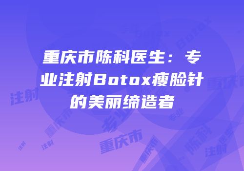 重庆市陈科医生：专业注射Botox瘦脸针的美丽缔造者