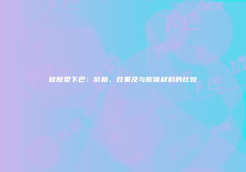 硅胶垫下巴：价格、效果及与膨体材料的比较