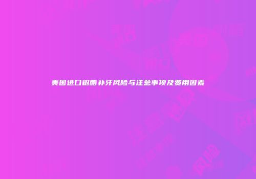 美国进口树脂补牙风险与注意事项及费用因素
