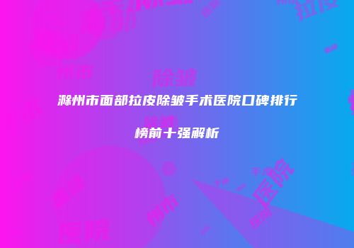 滁州市面部拉皮除皱手术医院口碑排行榜前十强解析