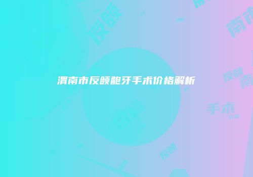 渭南市反颌龅牙手术价格解析