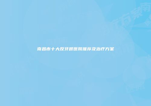 南昌市十大反牙颌医院推荐及治疗方案