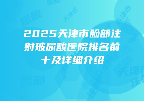2025天津市脸部注射玻尿酸医院排名前十及详细介绍