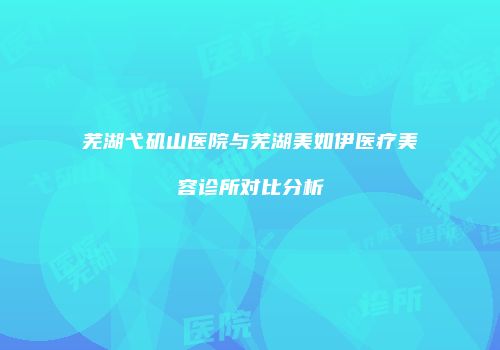 芜湖弋矶山医院与芜湖美如伊医疗美容诊所对比分析