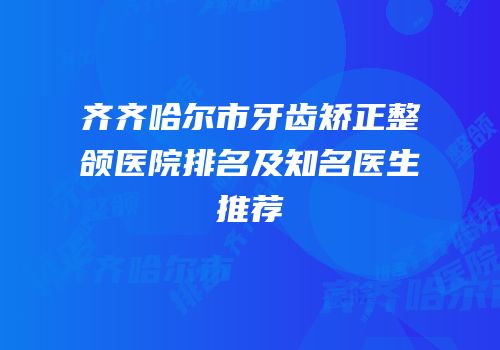 齐齐哈尔市牙齿矫正整颌医院排名及知名医生推荐