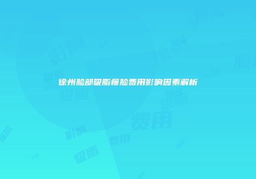 徐州脸部吸脂瘦脸费用影响因素解析