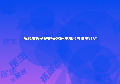 抚顺市光子祛斑美容医生排名与详细介绍