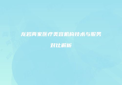 龙岩两家医疗美容机构技术与服务对比解析