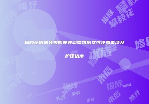 攀枝花后槽牙拔除失败修复术后女性注意事项及护理指南