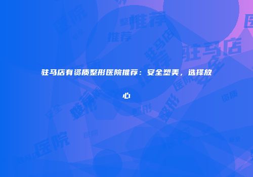 驻马店有资质整形医院推荐：安全塑美，选择放心