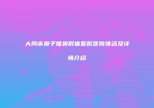大同市鼻子隆鼻假体整形医院排名及详情介绍
