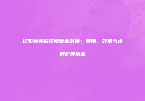 辽阳鼻翼缺损修复全解析：费用、效果与术后护理指南
