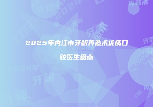 2025年内江市牙龈再造术优质口腔医生盘点