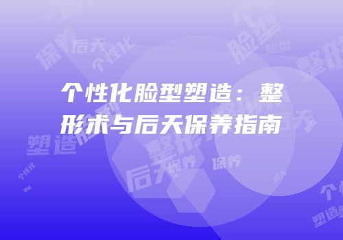 个性化脸型塑造：整形术与后天保养指南