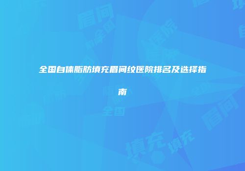 全国自体脂肪填充眉间纹医院排名及选择指南