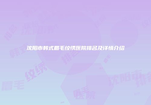 沈阳市韩式眉毛纹绣医院排名及详情介绍